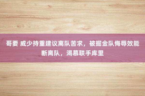 哥要 威少持重建议离队苦求，被掘金队侮辱效能断离队，渴慕联手库里