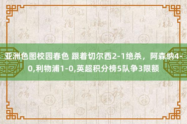 亚洲色图校园春色 跟着切尔西2-1绝杀，阿森纳4-0,利物浦1-0,英超积分榜5队争3限额