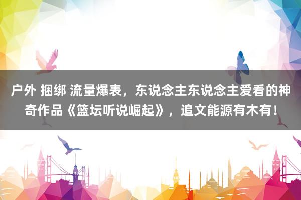 户外 捆绑 流量爆表，东说念主东说念主爱看的神奇作品《篮坛听说崛起》，追文能源有木有！