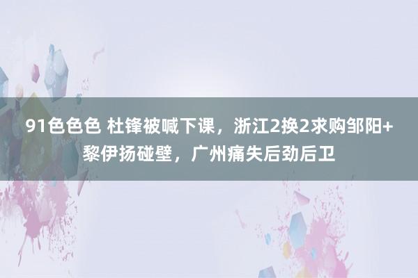 91色色色 杜锋被喊下课，浙江2换2求购邹阳+黎伊扬碰壁，广州痛失后劲后卫