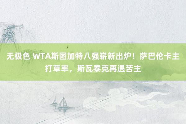无极色 WTA斯图加特八强崭新出炉！萨巴伦卡主打草率，斯瓦泰克再遇苦主