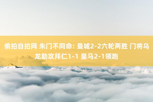 偷拍自拍网 朱门不同命: 曼城2-2六轮两胜 门将乌龙助攻拜仁1-1 皇马2-1领跑