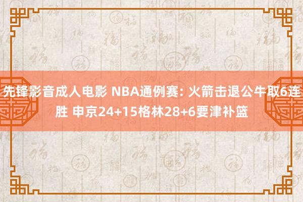 先锋影音成人电影 NBA通例赛: 火箭击退公牛取6连胜 申京24+15格林28+6要津补篮