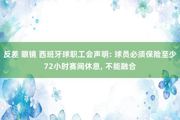 反差 眼镜 西班牙球职工会声明: 球员必须保险至少72小时赛间休息, 不能融合