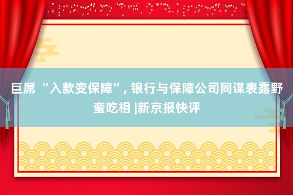 巨屌 “入款变保障”, 银行与保障公司同谋表露野蛮吃相 |新京报快评