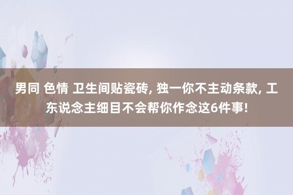男同 色情 卫生间贴瓷砖, 独一你不主动条款, 工东说念主细目不会帮你作念这6件事!