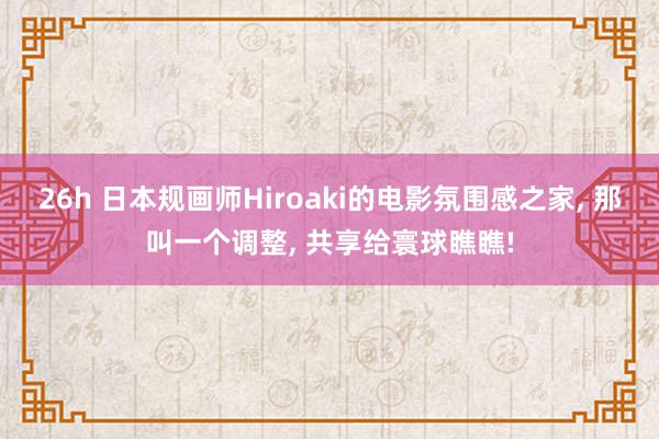 26h 日本规画师Hiroaki的电影氛围感之家, 那叫一个调整, 共享给寰球瞧瞧!