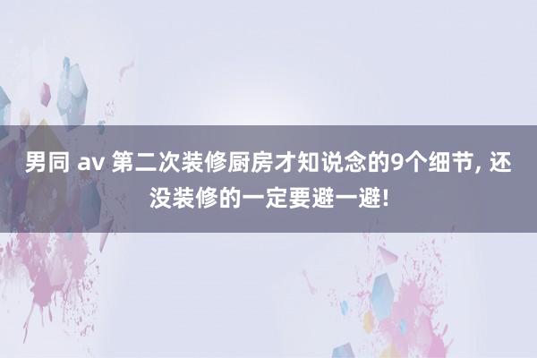 男同 av 第二次装修厨房才知说念的9个细节, 还没装修的一定要避一避!