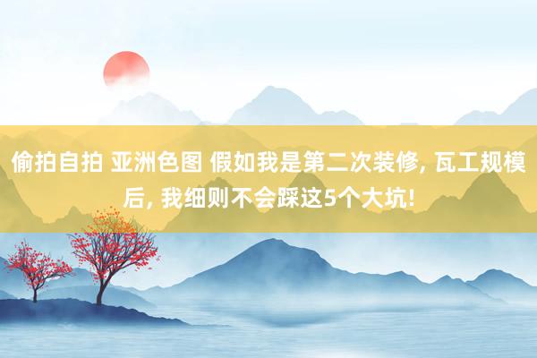 偷拍自拍 亚洲色图 假如我是第二次装修, 瓦工规模后, 我细则不会踩这5个大坑!
