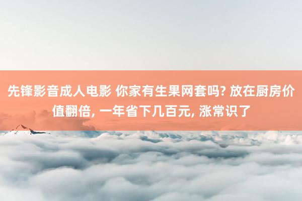 先锋影音成人电影 你家有生果网套吗? 放在厨房价值翻倍, 一年省下几百元, 涨常识了