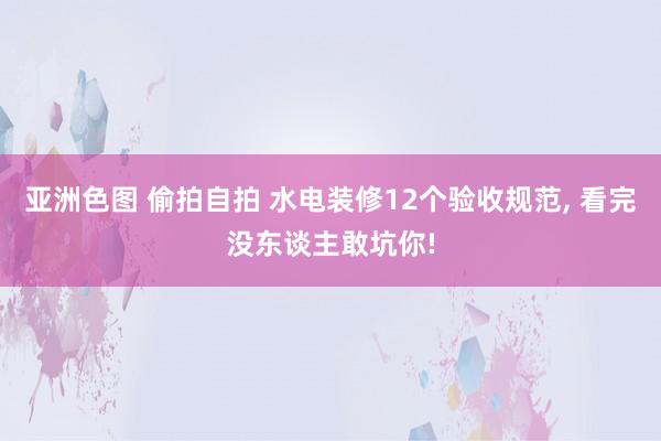 亚洲色图 偷拍自拍 水电装修12个验收规范, 看完没东谈主敢坑你!