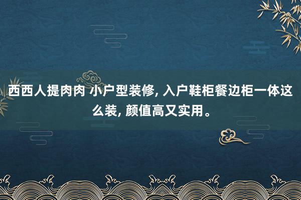 西西人提肉肉 小户型装修, 入户鞋柜餐边柜一体这么装, 颜值高又实用。