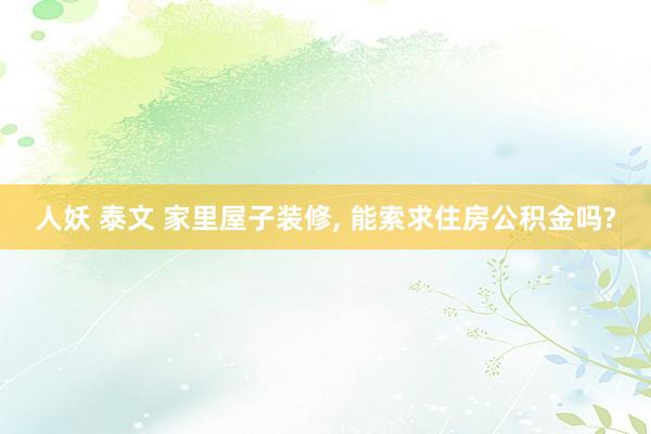 人妖 泰文 家里屋子装修, 能索求住房公积金吗?