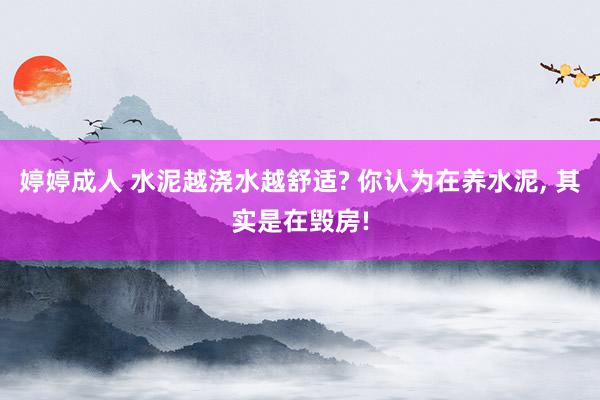婷婷成人 水泥越浇水越舒适? 你认为在养水泥, 其实是在毁房!