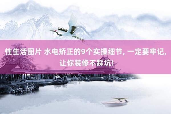 性生活图片 水电矫正的9个实操细节, 一定要牢记, 让你装修不踩坑!