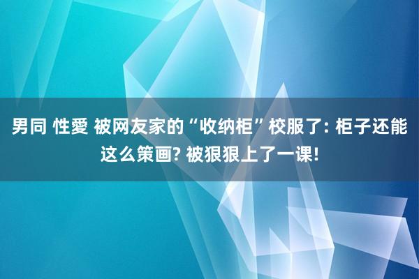 男同 性愛 被网友家的“收纳柜”校服了: 柜子还能这么策画? 被狠狠上了一课!
