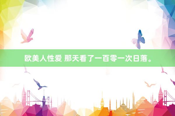 欧美人性爱 那天看了一百零一次日落。