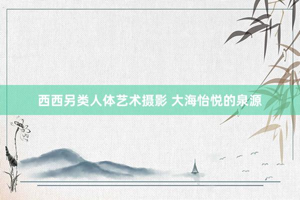 西西另类人体艺术摄影 大海怡悦的泉源
