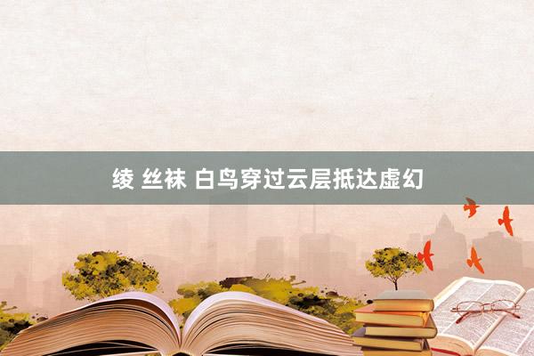 绫 丝袜 白鸟穿过云层抵达虚幻