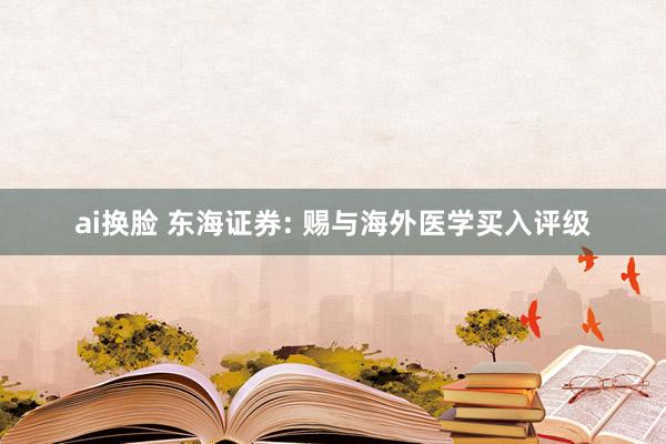 ai换脸 东海证券: 赐与海外医学买入评级