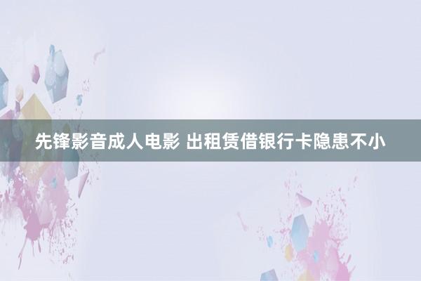先锋影音成人电影 出租赁借银行卡隐患不小
