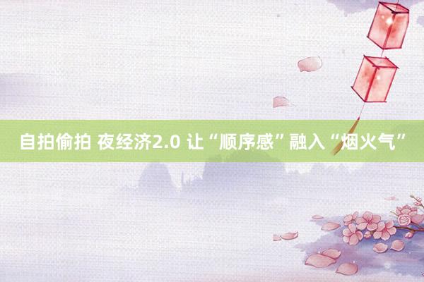 自拍偷拍 夜经济2.0 让“顺序感”融入“烟火气”