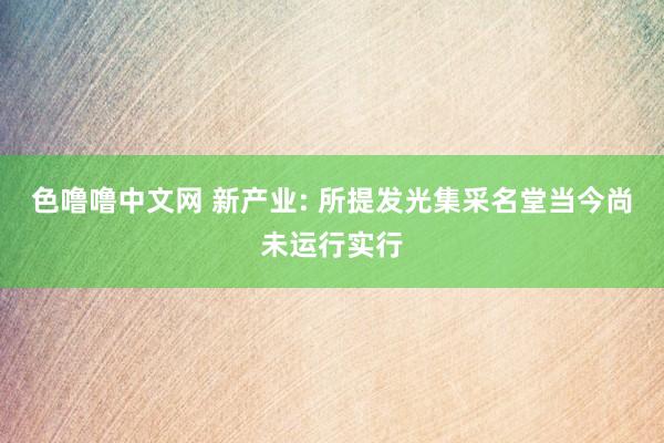 色噜噜中文网 新产业: 所提发光集采名堂当今尚未运行实行