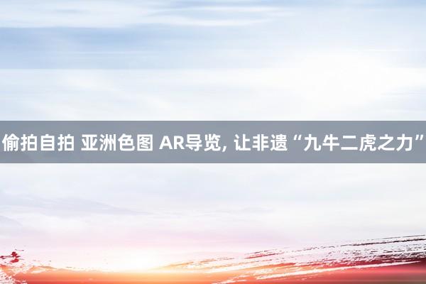 偷拍自拍 亚洲色图 AR导览, 让非遗“九牛二虎之力”