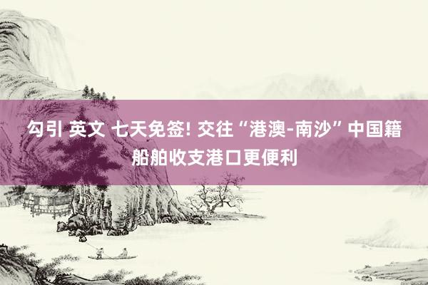 勾引 英文 七天免签! 交往“港澳-南沙”中国籍船舶收支港口更便利