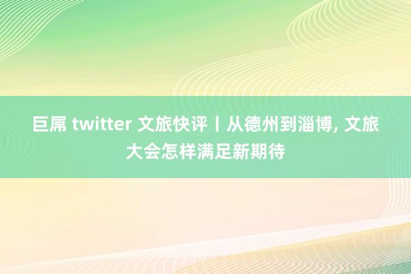 巨屌 twitter 文旅快评丨从德州到淄博, 文旅大会怎样满足新期待