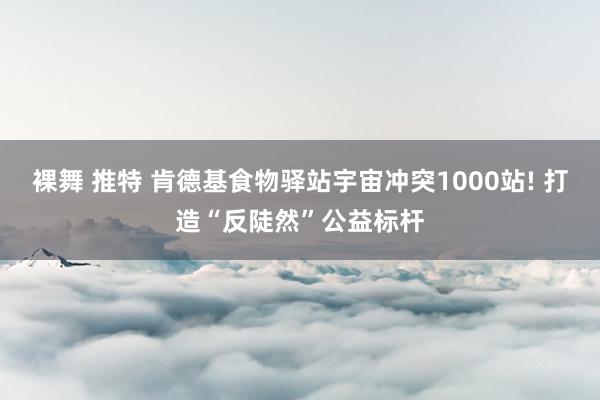 裸舞 推特 肯德基食物驿站宇宙冲突1000站! 打造“反陡然”公益标杆