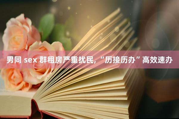 男同 sex 群租房严重扰民, “历接历办”高效速办