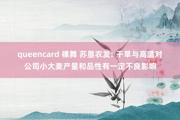 queencard 裸舞 苏垦农发: 干旱与高温对公司小大麦产量和品性有一定不良影响