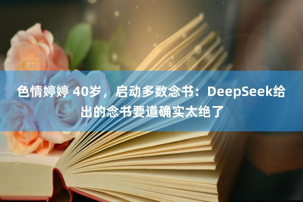 色情婷婷 40岁，启动多数念书：DeepSeek给出的念书要道确实太绝了