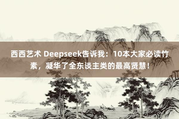 西西艺术 Deepseek告诉我：10本大家必读竹素，凝华了全东谈主类的最高贤慧！