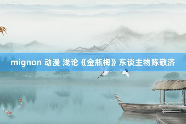 mignon 动漫 浅论《金瓶梅》东谈主物陈敬济