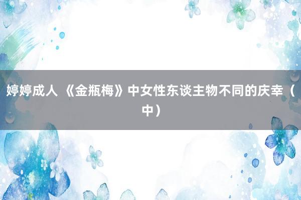 婷婷成人 《金瓶梅》中女性东谈主物不同的庆幸（中）