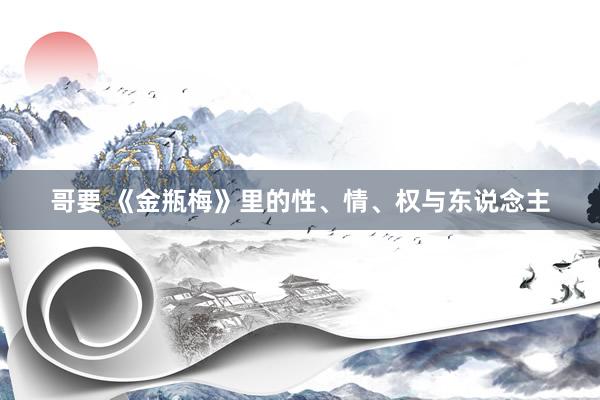 哥要 《金瓶梅》里的性、情、权与东说念主