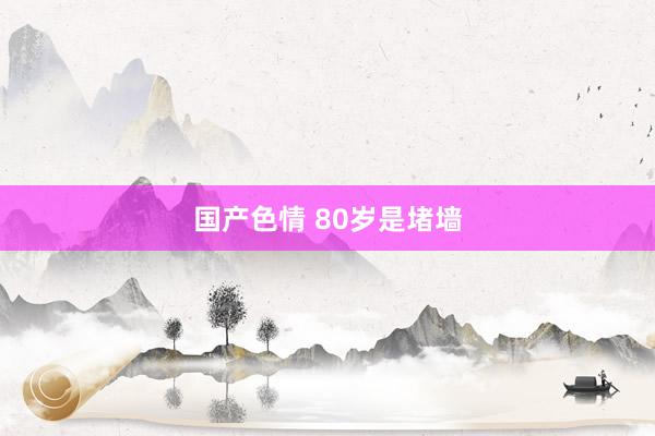 国产色情 80岁是堵墙