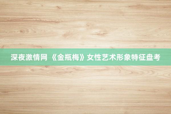 深夜激情网 《金瓶梅》女性艺术形象特征盘考