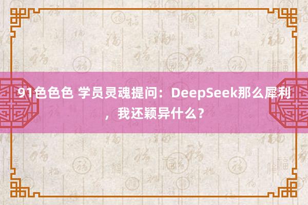 91色色色 学员灵魂提问：DeepSeek那么犀利，我还颖异什么？