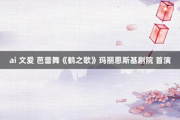 ai 文爱 芭蕾舞《鹤之歌》玛丽恩斯基剧院 首演