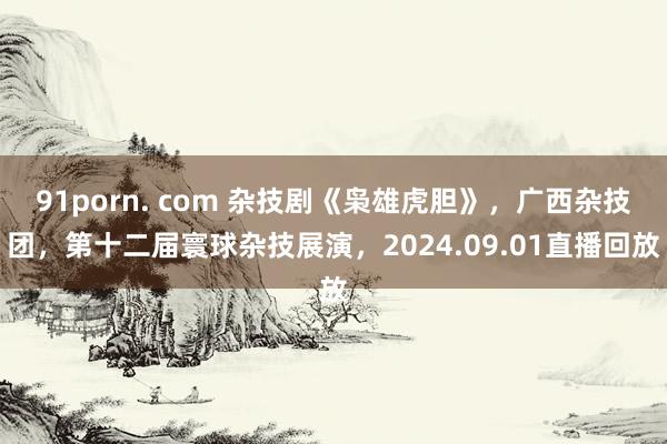 91porn. com 杂技剧《枭雄虎胆》，广西杂技团，第十二届寰球杂技展演，2024.09.01直播回放
