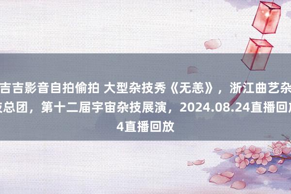 吉吉影音自拍偷拍 大型杂技秀《无恙》，浙江曲艺杂技总团，第十二届宇宙杂技展演，2024.08.24直播回放