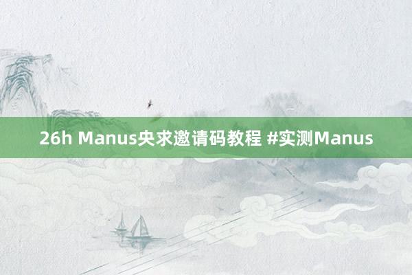 26h Manus央求邀请码教程 #实测Manus