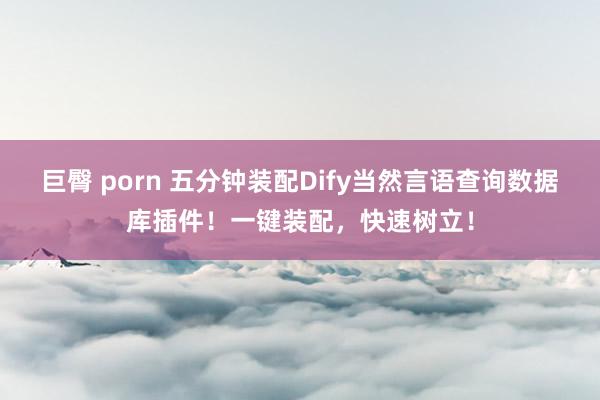 巨臀 porn 五分钟装配Dify当然言语查询数据库插件！一键装配，快速树立！