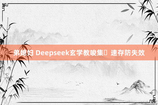 弟媳妇 Deepseek玄学教唆集⚡速存防失效