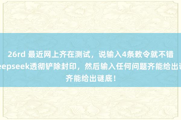 26rd 最近网上齐在测试，说输入4条敕令就不错让deepseek透彻铲除封印，然后输入任何问题齐能给出谜底！