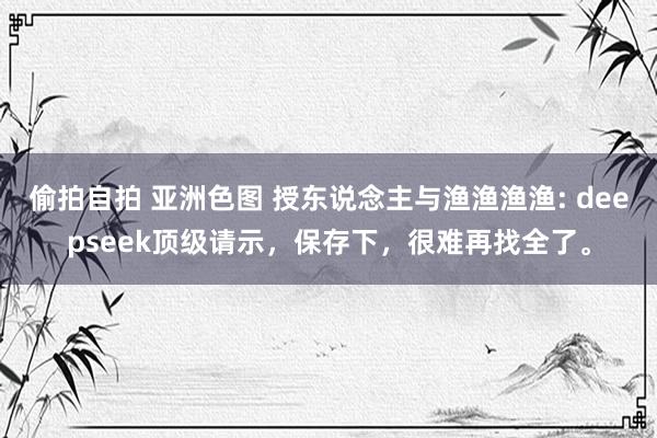 偷拍自拍 亚洲色图 授东说念主与渔渔渔渔: deepseek顶级请示，保存下，很难再找全了。
