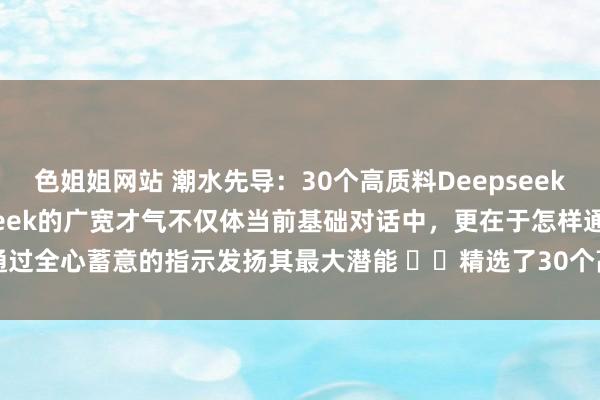 色姐姐网站 潮水先导：30个高质料Deepseek辅导词✅💡[赞]Deepseek的广宽才气不仅体当前基础对话中，更在于怎样通过全心蓄意的指示发扬其最大潜能 ⬆️精选了30个高质料Deepseek指示，旨...